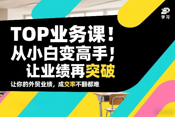 外贸TOP业务课，从小白变高手，或让业绩再突破，让你的外贸业绩，成交率不翻倍都难-选优云网创
