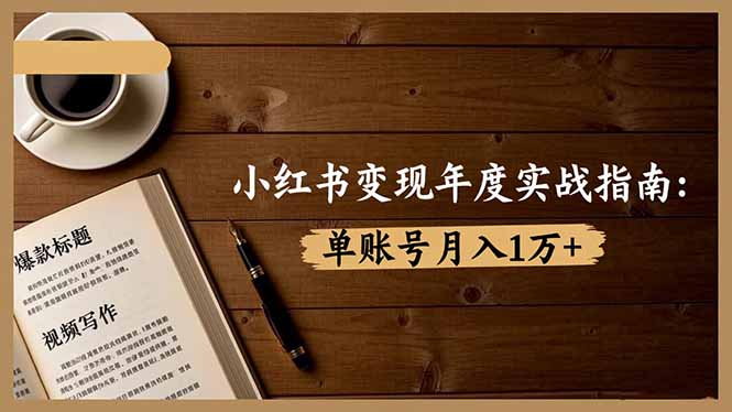 小红书变现年度实战指南：7大变现方式/爆款标题/视频写作，单账号月入1万+-选优云网创