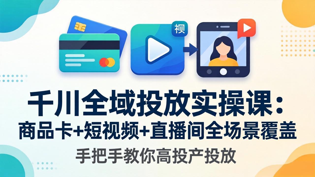 千川全域投放实操课-更新4月30：商品卡+短视频+直播间全场景覆盖，手把手教你高投产投放-选优云网创