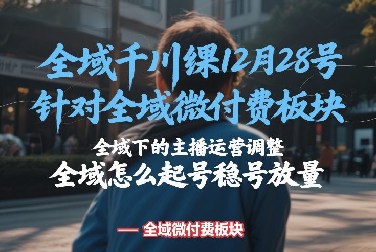全域千川线下课12月28号，针对全域微付费板块，全域下的主播运营调整，全域怎么起号稳号放量-选优云网创