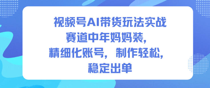 视频号AI带货玩法实战，赛道中年妈妈装，精细化账号，制作轻松，稳定出单-选优云网创