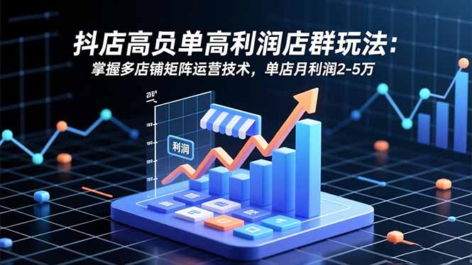抖店高客单高利润店群玩法：掌握多店铺矩阵运营技术，单店月利润2-5万-选优云网创