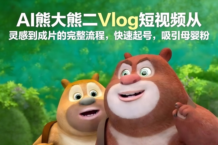 AI熊大熊二Vlog短视频从灵感到成片的完整流程，快速起号，吸引母婴粉-选优云网创