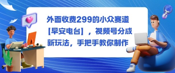 外面收费299的小众赛道【早安电台】，视频号分成新玩法，手把手教你制作-选优云网创