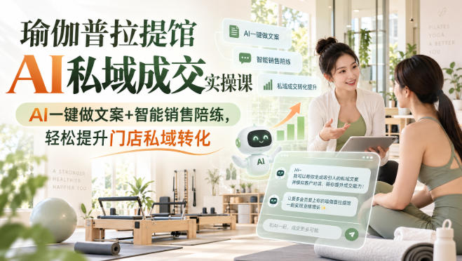 瑜伽普拉提馆AI私域成交实操课｜AI一键做文案+智能销售陪练，轻松提升门店私域转化-选优云网创