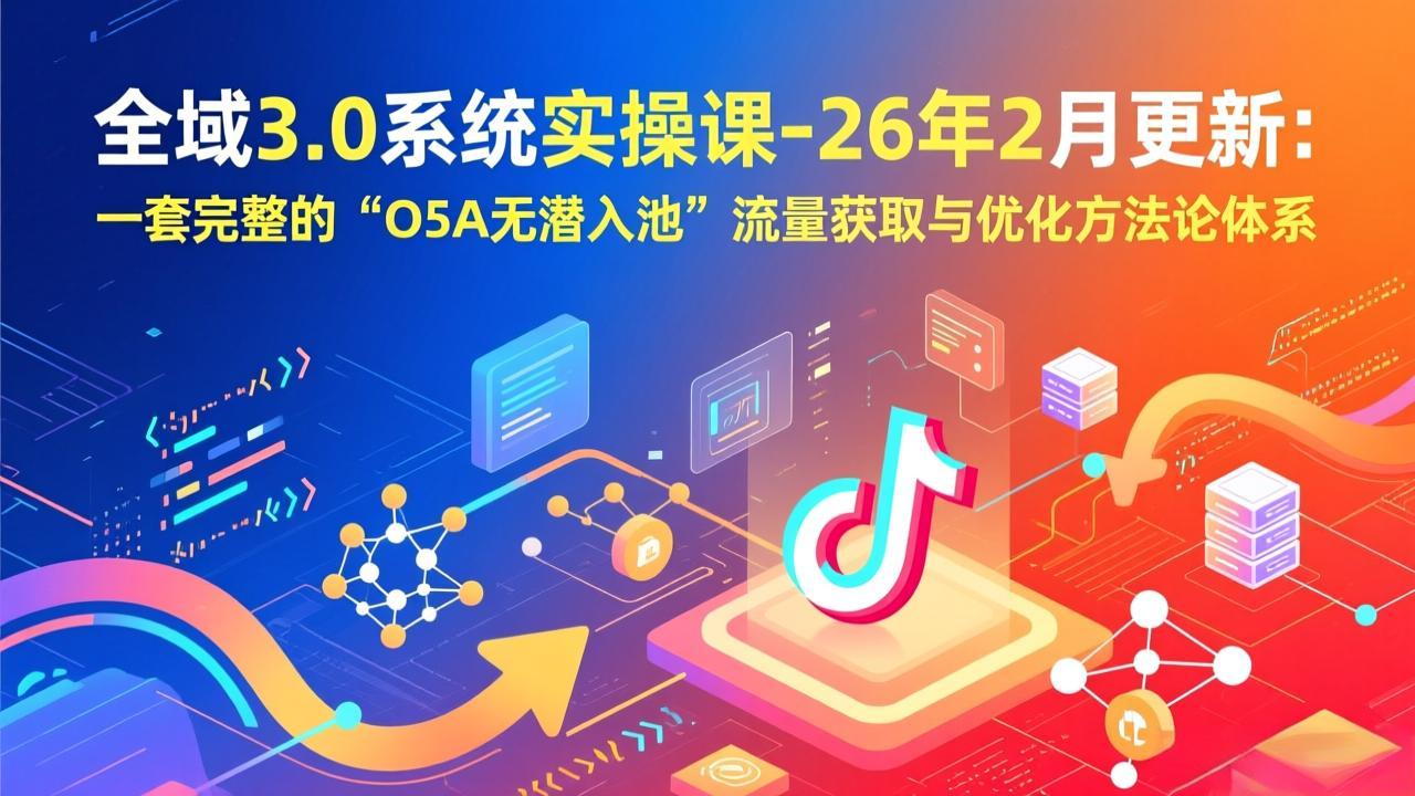 全域3.0系统实操课-26年2月更新：一套完整的“O5A无潜入池”流量获取与优化方法论体系-选优云网创