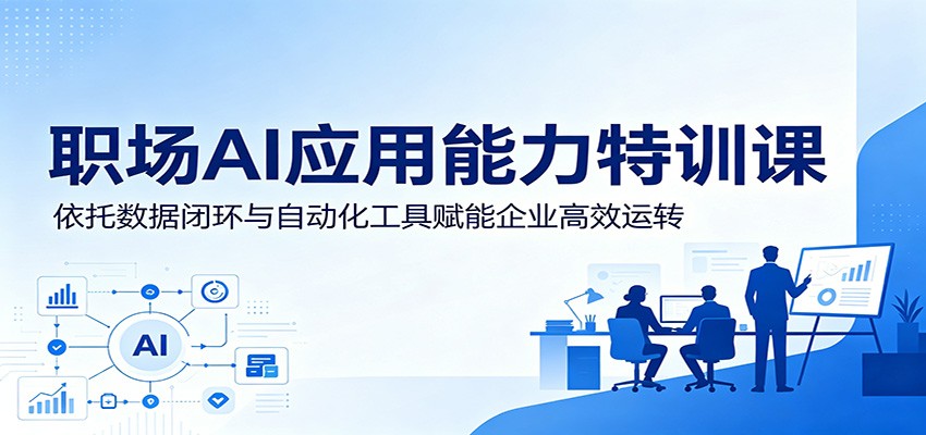 职场AI应用能力特训课：依托数据闭环与自动化工具赋能企业高效运转-选优云网创