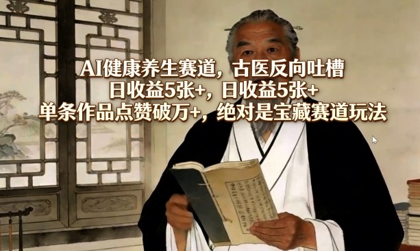 AI健康养生赛道,古医反向吐槽,日收益5张+,单条作品点赞破万+,绝对是宝藏赛道玩法-选优云网创