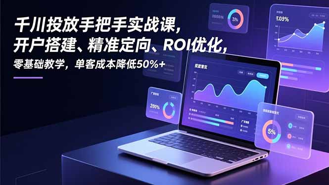 千川投放手把手实战课，开户搭建、精准定向、ROI优化，零基础教学，单客成本降低50%+-选优云网创