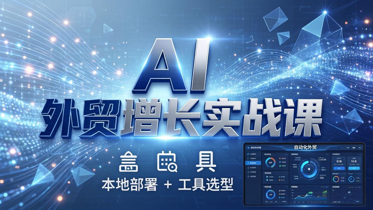 AI 外贸增长实战课：本地部署 + 工具选型，一站式搭建可落地自动化外贸系统-选优云网创
