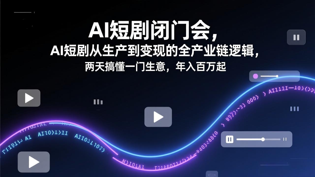 AI短剧闭门会，AI短剧从生产到变现的全产业链逻辑，两天搞懂一门生意，年入百万起-选优云网创