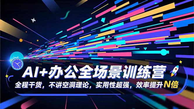 AI+办公全场景训练营：全程干货，不讲空洞理论，实用性超强，效率提升N倍-选优云网创