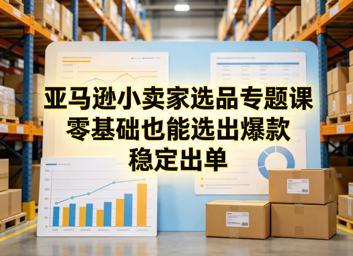 亚马逊小卖家选品专题课，零基础也能选出爆款，稳定出单-选优云网创