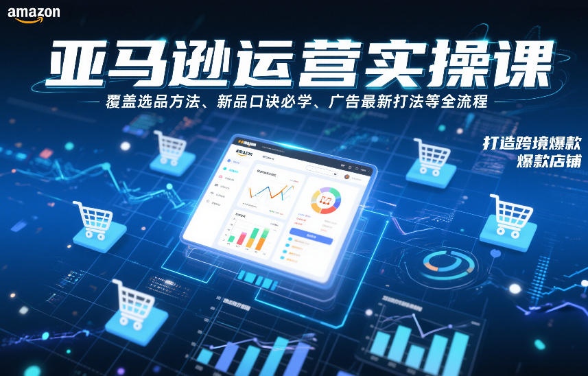 亚马逊运营实操课，覆盖选品方法、新品口诀必学、广告最新打法等全流程，打造跨境爆款店铺(更新4月)-选优云网创