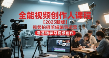 全能视频创作人课程【2025新版】视频拍摄剪辑编导运营，零基础学习视频创作(更新)-选优云网创
