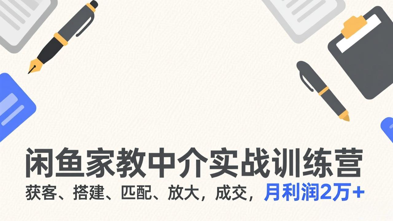 闲鱼家教中介实战训练营，获客、搭建、匹配、放大，成交，月利润2万+-选优云网创