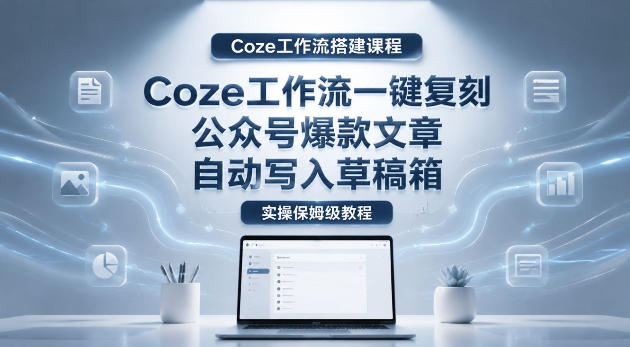 【Coze工作流搭建实操教程】coze工作流一键复刻公众号爆款文章，自动写入草稿箱！全流程保姆级教学-选优云网创