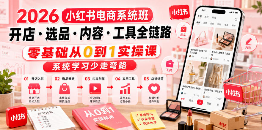 2026小红书电商系统班开店・选品・内容・工具全链路,零基础从0到1实操课,系统学习少走弯路-选优云网创