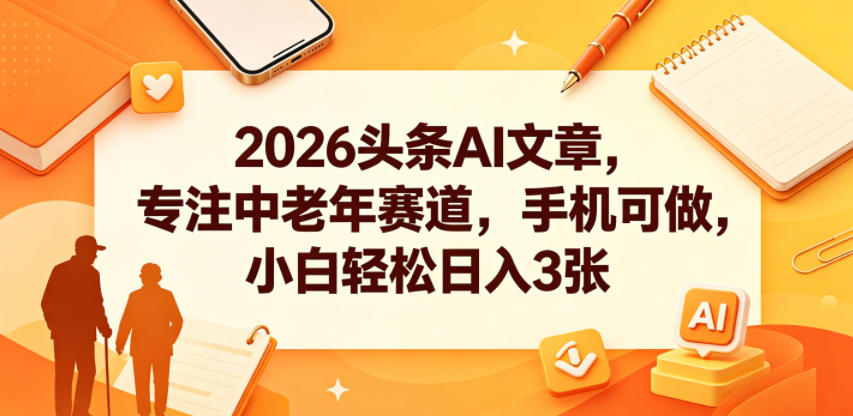 2026头条AI文章，专注中老年赛道，手机可做，小白轻松日入3张-选优云网创