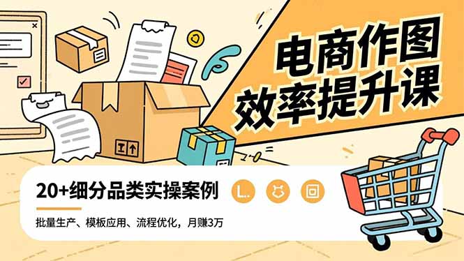 电商作图效率提升课，批量生产、模板应用、流程优化，20+细分品类实操案例，月赚3万-选优云网创
