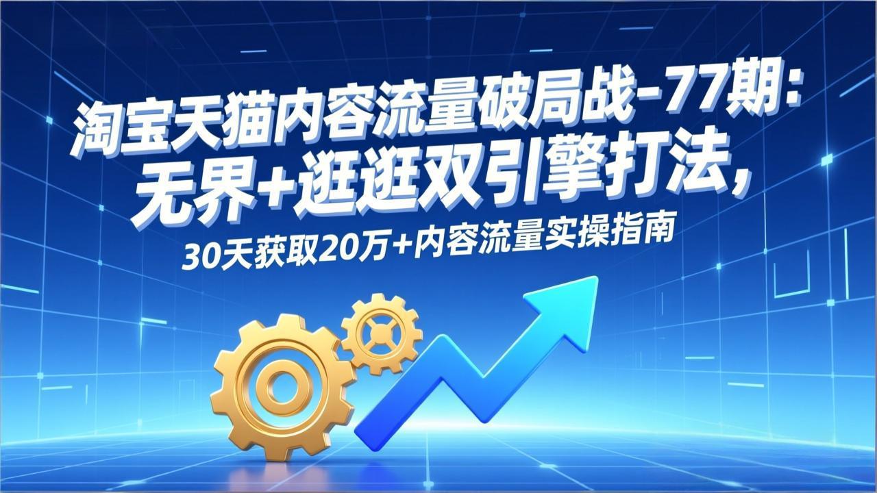 淘宝天猫内容流量破局战-77期：无界+逛逛双引擎打法，30天获取20万+内容流量实操指南-选优云网创