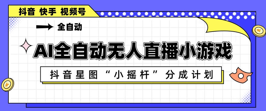 AI全自动直播小游戏，抖音星图小摇杆分成计划，支持多账号矩阵化运营【揭秘】-选优云网创