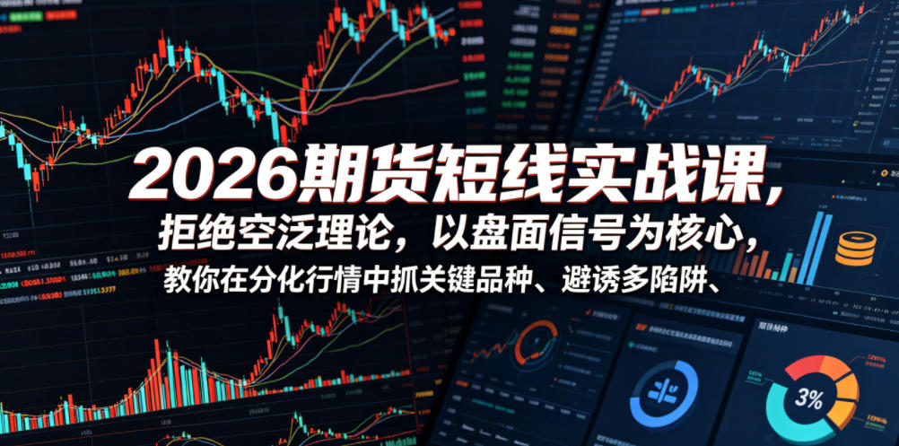 2026期货短线实战课，拒绝空泛理论，以盘面信号为核心，教你在分化行情中抓关键品种、避诱多陷阱(更新0711)-选优云网创