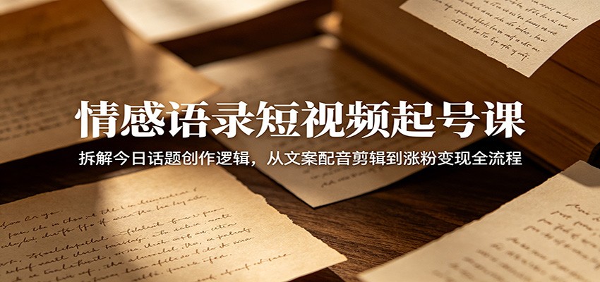 情感语录短视频起号课：拆解今日话题创作逻辑，从文案配音剪辑到涨粉变现全流程-选优云网创