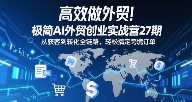 高效做外贸！极简AI外贸创业实战营27期，从获客到转化全链路，轻松搞定跨境订单-选优云网创
