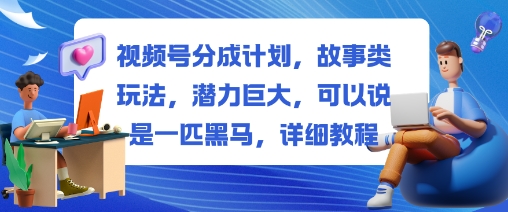 视频号分成计划，故事类玩法，潜力巨大，可以说是一匹黑马，详细教程-选优云网创