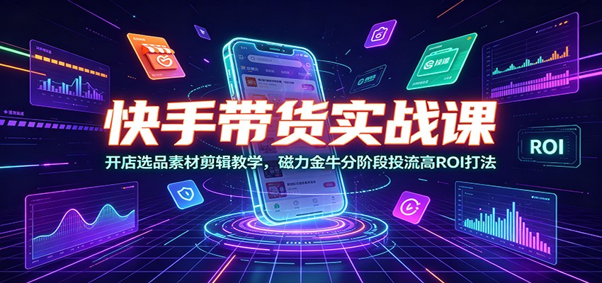 快手带货实战课：开店选品素材剪辑教学，磁力金牛分阶段投流高ROI打法-选优云网创