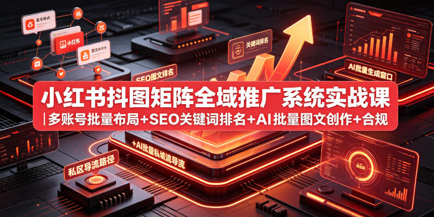 小红书抖图矩阵全域推广系统实战课｜多账号批量布局+SEO关键词排名+AI批量图文创作+合规私域导流完整落地教程-选优云网创