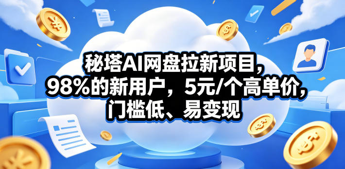 秘塔AI网盘拉新项目，98％的新用户，5元/个高单价，门槛低、易变现-选优云网创