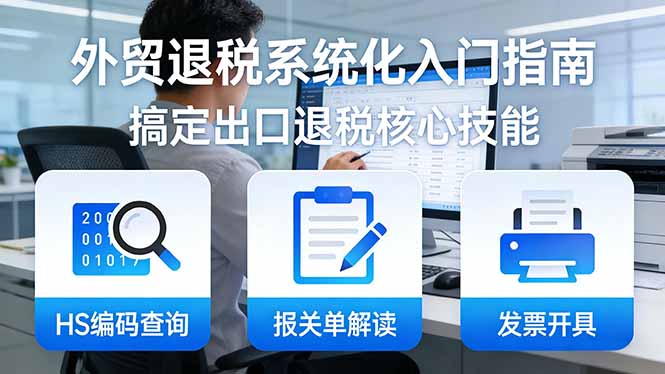 外贸退税系统化入门指南：HS编码查询+报关单解读+发票开具，一套课程搞定出口退税核心技能-选优云网创
