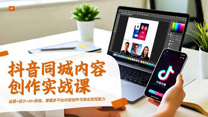 抖音同城内容创作实战课，运营+设计+AI+剪辑，掌握多平台内容创作与商业变现能力-选优云网创