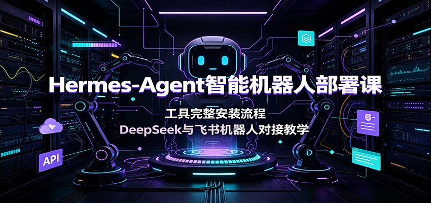 Hermes-Agent智能机器人部署课：工具完整安装流程，DeepSeek与飞书机器人对接教学-选优云网创
