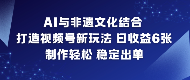 AI与非遗文化结合，打造视频号新玩法，日收益6张，制作轻松，稳定出单-选优云网创