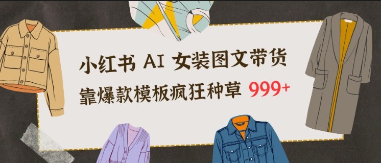 小红书AI女装图文带货，靠爆款模板疯狂种草999+-选优云网创