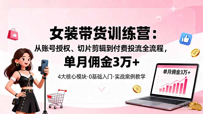 女装带货特训营：从账号授权、切片剪辑到付费投流全流程，单月佣金3万+-选优云网创