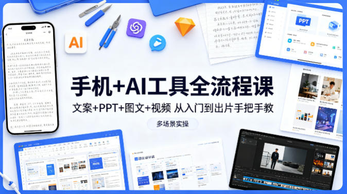 手机+AI工具全流程课，文案+PPT+图文+视频，从入门到出片手把手教，多场景实操-选优云网创