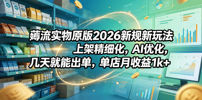 薅流实物原版2026新规新玩法,上架精细化,AI优化,几天就能出单,单店月收益1k+-选优云网创
