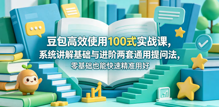 豆包高效使用100式实战课，系统讲解基础与进阶两套通用提问法，零基础也能快速精准用好豆包-选优云网创