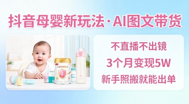 抖音母婴赛道新玩法，AI图文带货，不用直播，3个月变现5W，新手照搬就能出单-选优云网创