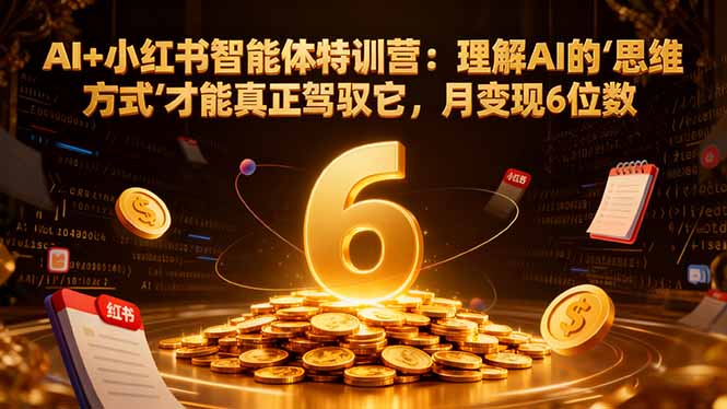AI+小红书智能体特训营2.0:理解AI的思维方式才能真正驾驭它,月变现6位数(更新-结营课-选优云网创