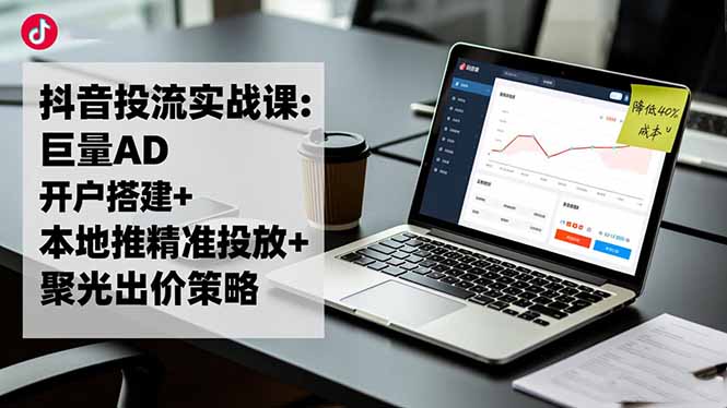 抖音投流实战课:巨量AD开户搭建+本地推精准投放+聚光出价策略,成本降低40%-选优云网创