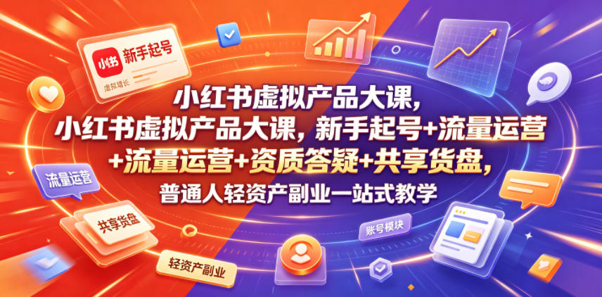 小红书虚拟产品大课，新手起号+流量运营+资质答疑+共享货盘，普通人轻资产副业一站式教学-选优云网创