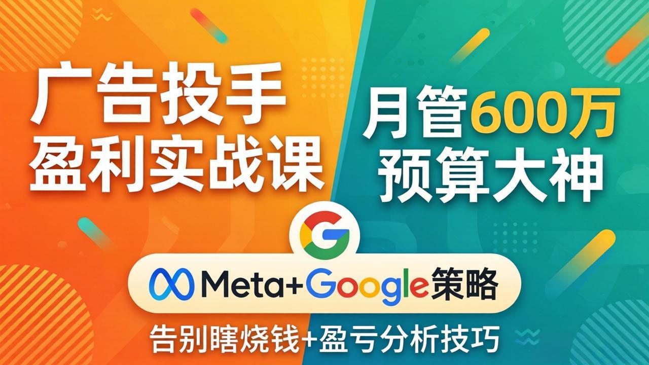 广告投手盈利实战课：月管600万预算大神，带你告别瞎烧钱，Meta+Google策略+盈亏分析-选优云网创