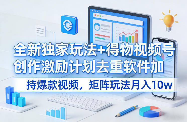 全新独家玩法+得物视频号创作激励计划去重软件加持爆款视频，矩阵玩法月入10w+【揭秘】-选优云网创
