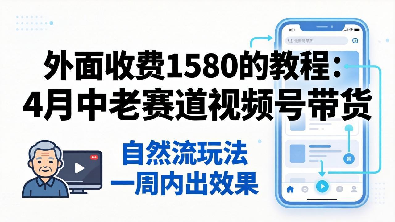 外面收费1580的教程：4月中老年赛道视频号带货，自然流玩法一周内可以出效果-选优云网创