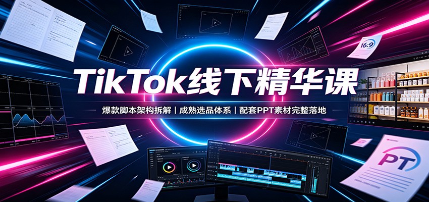 TikTok线下精华课：爆款脚本架构拆解，成熟选品体系，配套PPT素材完整落地-选优云网创